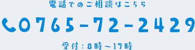 電話でのご相談はこちら 0765-72-2429 受付：8時～17時