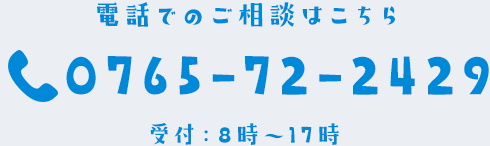 電話でのご相談はこちら 0765-72-2429 受付：8時～17時