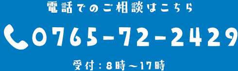 電話でのご相談はこちら 0765-72-2429 受付：8時～17時
