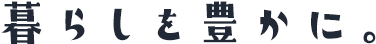 暮らしを豊かに。